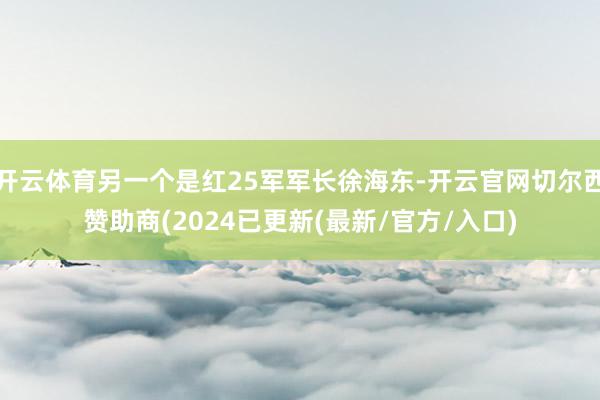 开云体育另一个是红25军军长徐海东-开云官网切尔西赞助商(2024已更新(最新/官方/入口)