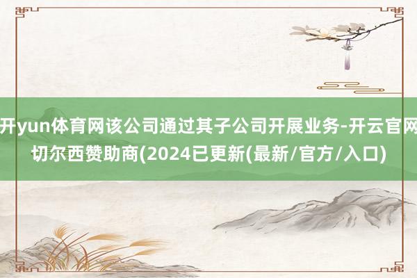 开yun体育网该公司通过其子公司开展业务-开云官网切尔西赞助商(2024已更新(最新/官方/入口)