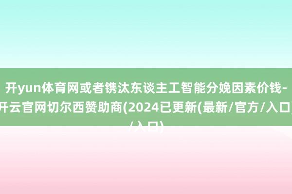 开yun体育网或者镌汰东谈主工智能分娩因素价钱-开云官网切尔西赞助商(2024已更新(最新/官方/入口)