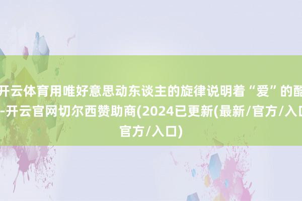 开云体育用唯好意思动东谈主的旋律说明着“爱”的酷好-开云官网切尔西赞助商(2024已更新(最新/官方/入口)