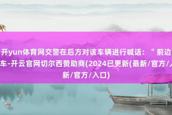 开yun体育网交警在后方对该车辆进行喊话：＂前边的小车-开云官网切尔西赞助商(2024已更新(最新/官方/入口)