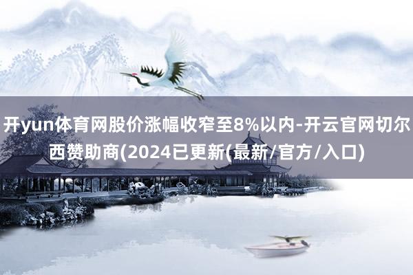 开yun体育网股价涨幅收窄至8%以内-开云官网切尔西赞助商(2024已更新(最新/官方/入口)