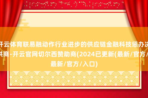 开云体育联易融动作行业进步的供应链金融科技惩办决策提供商-开云官网切尔西赞助商(2024已更新(最新/官方/入口)