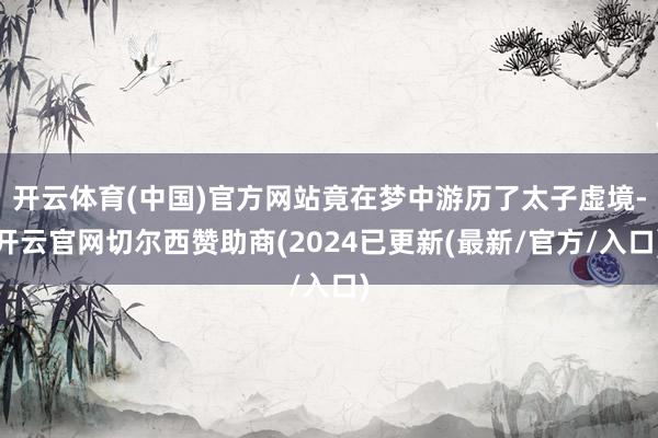 开云体育(中国)官方网站竟在梦中游历了太子虚境-开云官网切尔西赞助商(2024已更新(最新/官方/入口)