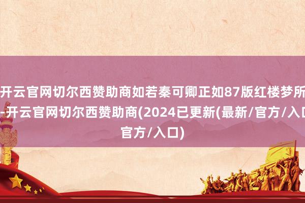开云官网切尔西赞助商如若秦可卿正如87版红楼梦所讲-开云官网切尔西赞助商(2024已更新(最新/官方/入口)