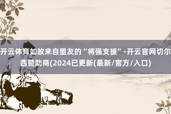开云体育如故来自盟友的“将强支援”-开云官网切尔西赞助商(2024已更新(最新/官方/入口)