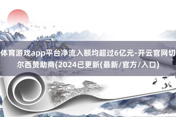 体育游戏app平台净流入额均超过6亿元-开云官网切尔西赞助商(2024已更新(最新/官方/入口)