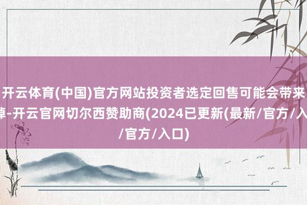 开云体育(中国)官方网站投资者选定回售可能会带来失掉-开云官网切尔西赞助商(2024已更新(最新/官方/入口)