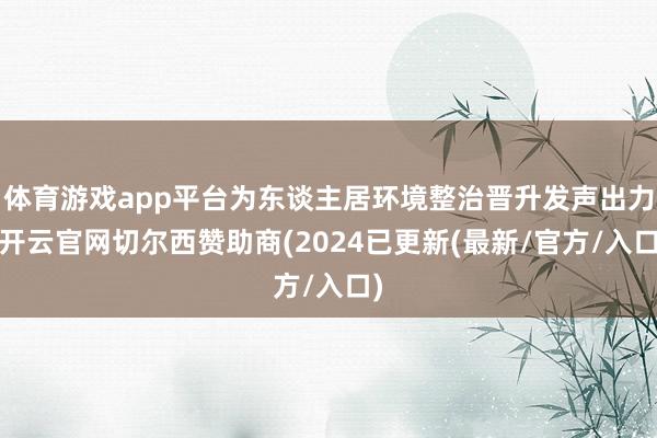 体育游戏app平台为东谈主居环境整治晋升发声出力-开云官网切尔西赞助商(2024已更新(最新/官方/入口)