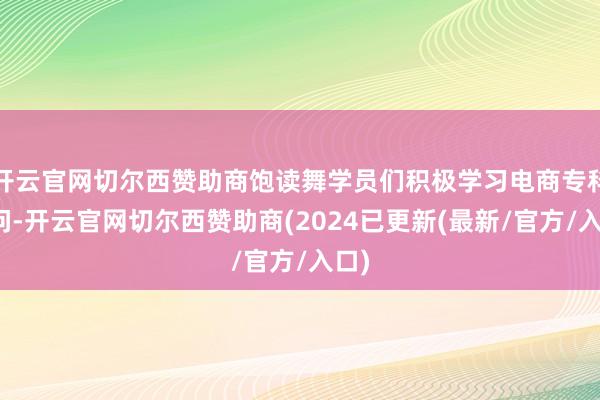 开云官网切尔西赞助商饱读舞学员们积极学习电商专科学问-开云官网切尔西赞助商(2024已更新(最新/官方/入口)