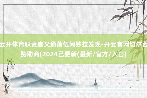 云开体育职责室又通落伍间妙技发现-开云官网切尔西赞助商(2024已更新(最新/官方/入口)