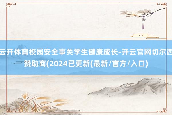 云开体育校园安全事关学生健康成长-开云官网切尔西赞助商(2024已更新(最新/官方/入口)