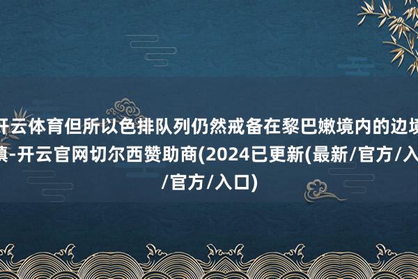 开云体育但所以色排队列仍然戒备在黎巴嫩境内的边境城镇-开云官网切尔西赞助商(2024已更新(最新/官方/入口)