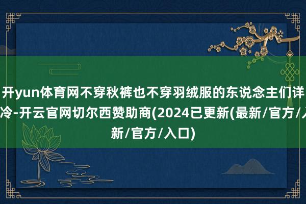 开yun体育网不穿秋裤也不穿羽绒服的东说念主们详情是冷-开云官网切尔西赞助商(2024已更新(最新/官方/入口)