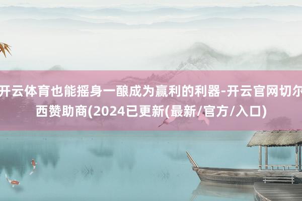 开云体育也能摇身一酿成为赢利的利器-开云官网切尔西赞助商(2024已更新(最新/官方/入口)
