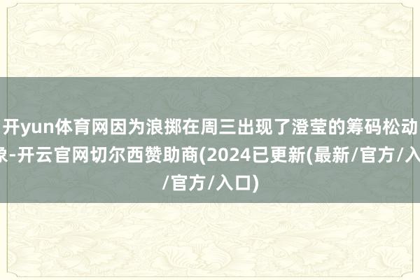 开yun体育网因为浪掷在周三出现了澄莹的筹码松动迹象-开云官网切尔西赞助商(2024已更新(最新/官方/入口)