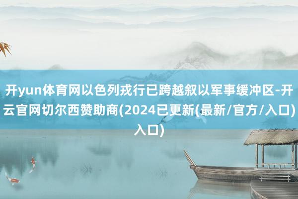 开yun体育网以色列戎行已跨越叙以军事缓冲区-开云官网切尔西赞助商(2024已更新(最新/官方/入口)