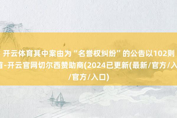 开云体育其中案由为“名誉权纠纷”的公告以102则居首-开云官网切尔西赞助商(2024已更新(最新/官方/入口)