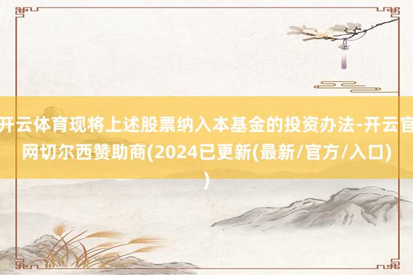 开云体育现将上述股票纳入本基金的投资办法-开云官网切尔西赞助商(2024已更新(最新/官方/入口)