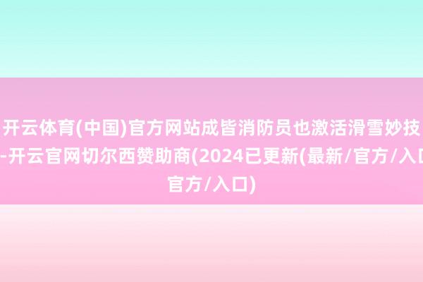 开云体育(中国)官方网站成皆消防员也激活滑雪妙技了-开云官网切尔西赞助商(2024已更新(最新/官方/入口)