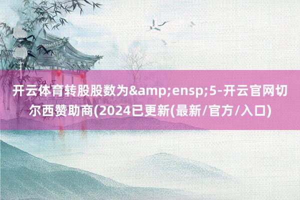 开云体育转股股数为 5-开云官网切尔西赞助商(2024已更新(最新/官方/入口)
