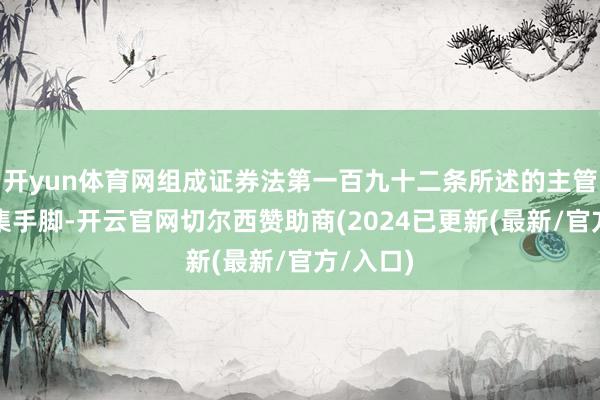 开yun体育网组成证券法第一百九十二条所述的主管证券市集手脚-开云官网切尔西赞助商(2024已更新(最新/官方/入口)