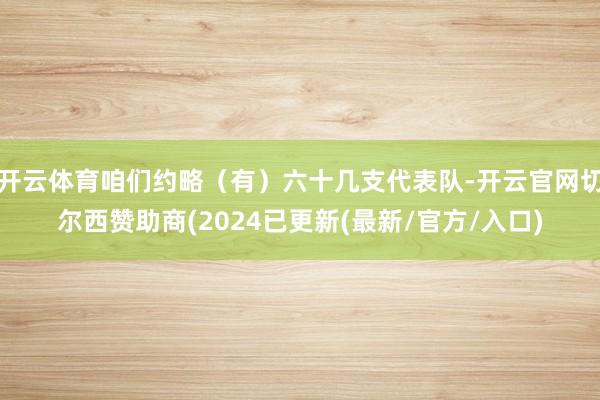 开云体育咱们约略（有）六十几支代表队-开云官网切尔西赞助商(2024已更新(最新/官方/入口)