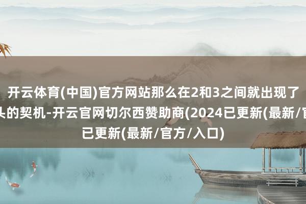 开云体育(中国)官方网站那么在2和3之间就出现了一个牛回头的契机-开云官网切尔西赞助商(2024已更新(最新/官方/入口)