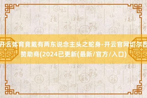 开云体育竟戴有两东说念主头之蛇身-开云官网切尔西赞助商(2024已更新(最新/官方/入口)