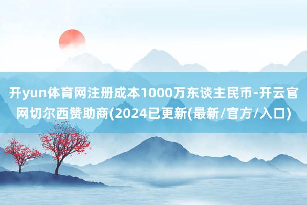 开yun体育网注册成本1000万东谈主民币-开云官网切尔西赞助商(2024已更新(最新/官方/入口)
