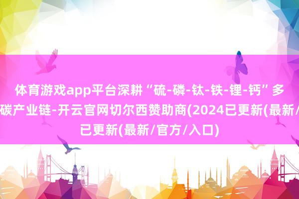 体育游戏app平台深耕“硫-磷-钛-铁-锂-钙”多资源绿色低碳产业链-开云官网切尔西赞助商(2024已更新(最新/官方/入口)