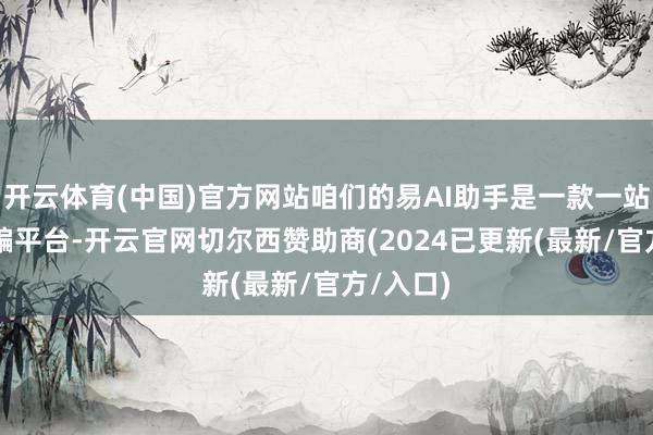 开云体育(中国)官方网站咱们的易AI助手是一款一站式AI哄骗平台-开云官网切尔西赞助商(2024已更新(最新/官方/入口)
