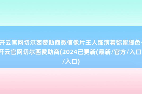 开云官网切尔西赞助商微信像片王人饰演着弥留脚色-开云官网切尔西赞助商(2024已更新(最新/官方/入口)