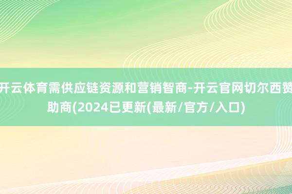 开云体育需供应链资源和营销智商-开云官网切尔西赞助商(2024已更新(最新/官方/入口)