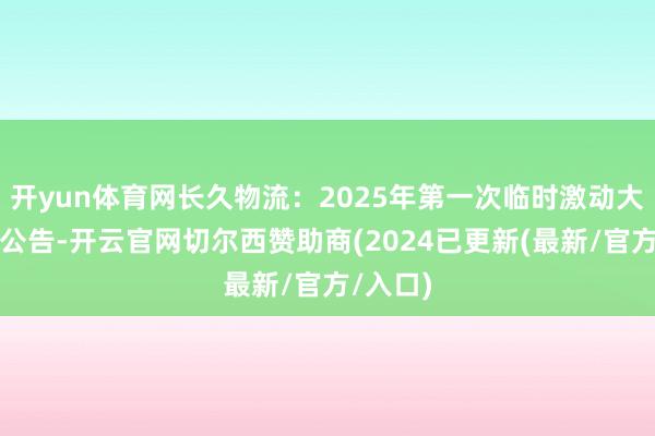 开yun体育网长久物流：2025年第一次临时激动大会决策公告-开云官网切尔西赞助商(2024已更新(最新/官方/入口)