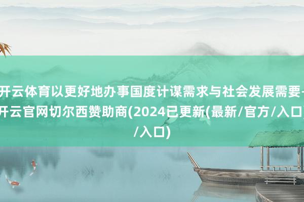 开云体育以更好地办事国度计谋需求与社会发展需要-开云官网切尔西赞助商(2024已更新(最新/官方/入口)