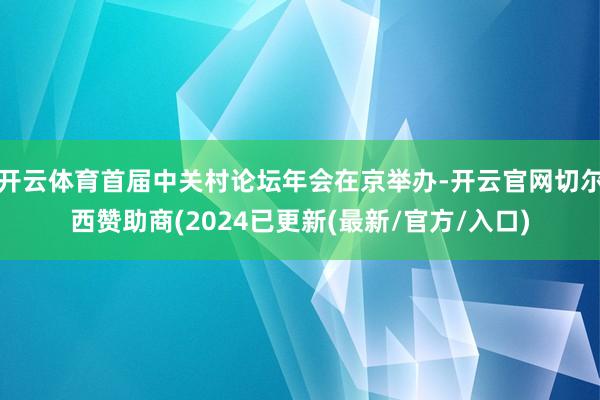 开云体育首届中关村论坛年会在京举办-开云官网切尔西赞助商(2024已更新(最新/官方/入口)