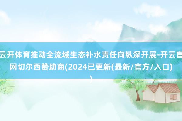 云开体育推动全流域生态补水责任向纵深开展-开云官网切尔西赞助商(2024已更新(最新/官方/入口)