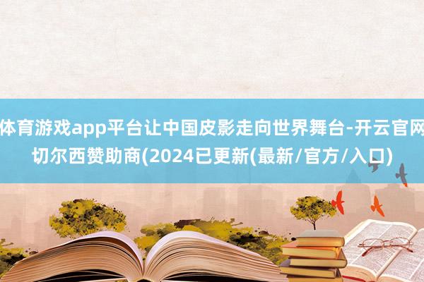 体育游戏app平台让中国皮影走向世界舞台-开云官网切尔西赞助商(2024已更新(最新/官方/入口)