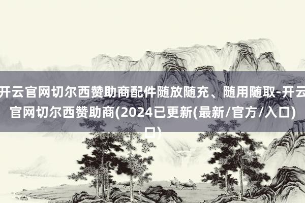 开云官网切尔西赞助商配件随放随充、随用随取-开云官网切尔西赞助商(2024已更新(最新/官方/入口)