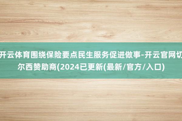 开云体育围绕保险要点民生服务促进做事-开云官网切尔西赞助商(2024已更新(最新/官方/入口)