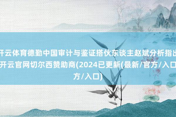 开云体育德勤中国审计与鉴证搭伙东谈主赵斌分析指出-开云官网切尔西赞助商(2024已更新(最新/官方/入口)