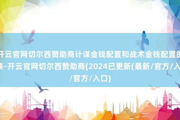 开云官网切尔西赞助商计谋金钱配置和战术金钱配置的辘集-开云官网切尔西赞助商(2024已更新(最新/官方/入口)
