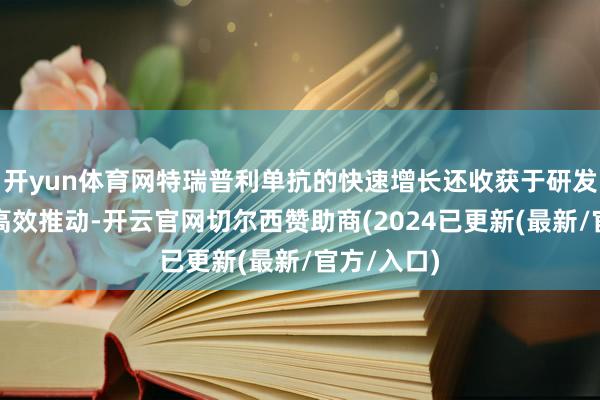 开yun体育网特瑞普利单抗的快速增长还收获于研发和注册的高效推动-开云官网切尔西赞助商(2024已更新(最新/官方/入口)