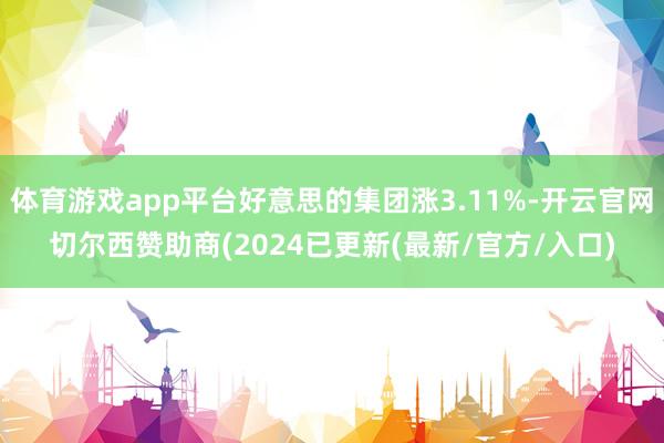 体育游戏app平台好意思的集团涨3.11%-开云官网切尔西赞助商(2024已更新(最新/官方/入口)