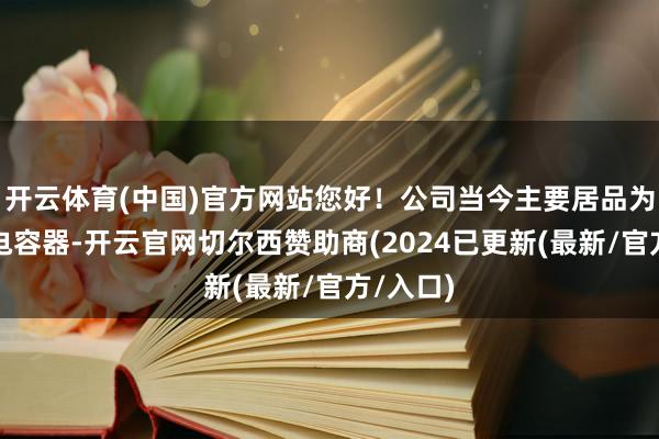 开云体育(中国)官方网站您好！公司当今主要居品为铝电解电容器-开云官网切尔西赞助商(2024已更新(最新/官方/入口)