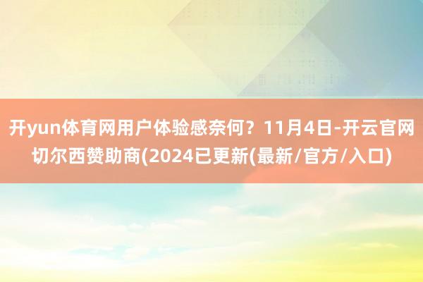 开yun体育网用户体验感奈何？11月4日-开云官网切尔西赞助商(2024已更新(最新/官方/入口)