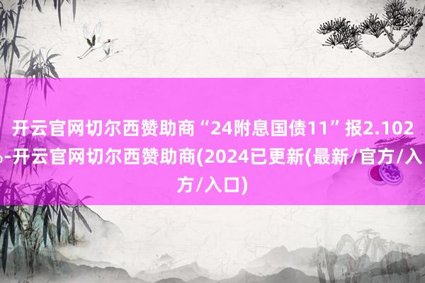 开云官网切尔西赞助商“24附息国债11”报2.1025%-开云官网切尔西赞助商(2024已更新(最新/官方/入口)